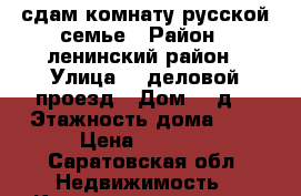 сдам комнату русской семье › Район ­ ленинский район › Улица ­  деловой проезд › Дом ­  д9 › Этажность дома ­ 2 › Цена ­ 5 500 - Саратовская обл. Недвижимость » Квартиры аренда   . Саратовская обл.